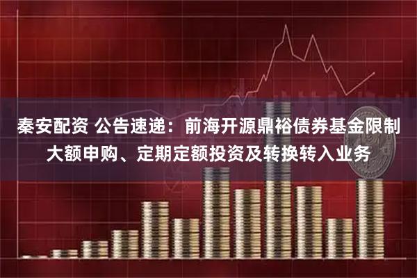 秦安配资 公告速递：前海开源鼎裕债券基金限制大额申购、定期定额投资及转换转入业务