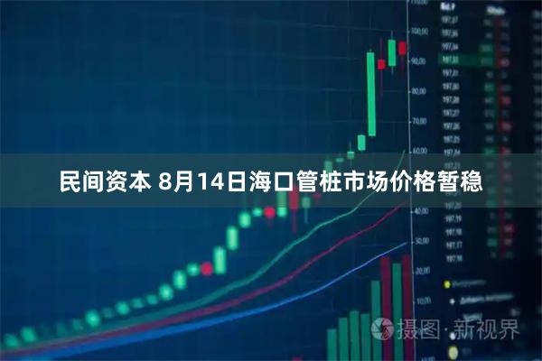 民间资本 8月14日海口管桩市场价格暂稳