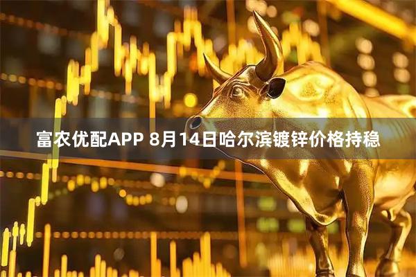 富农优配APP 8月14日哈尔滨镀锌价格持稳