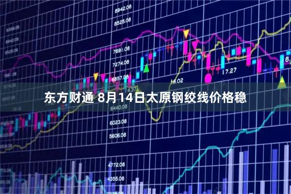 东方财通 8月14日太原钢绞线价格稳