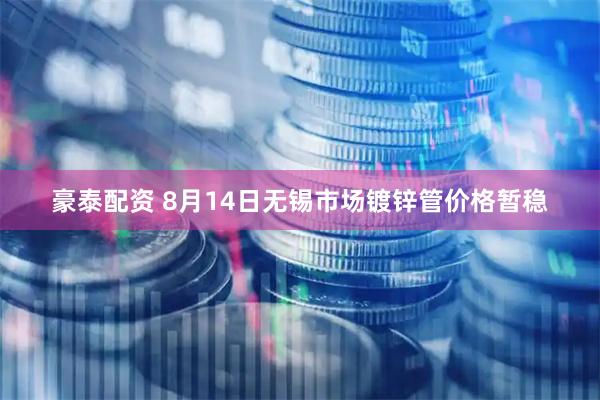 豪泰配资 8月14日无锡市场镀锌管价格暂稳
