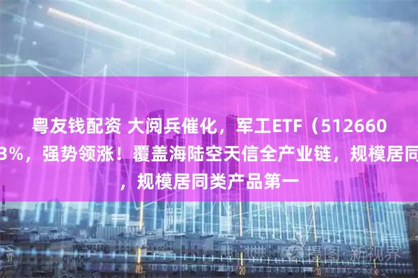 粤友钱配资 大阅兵催化，军工ETF（512660）盘中涨超3%，强势领涨！覆盖海陆空天信全产业链，规模居同类产品第一