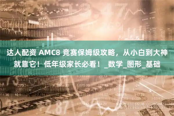 达人配资 AMC8 竞赛保姆级攻略,从小白到大神就靠它!低年级家长必看!_数学_图形_基础