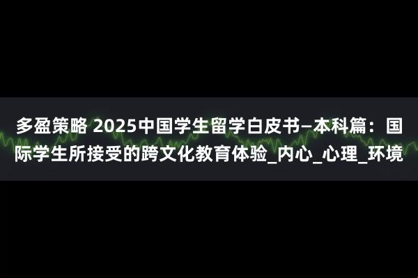 多盈策略 2025中国学生留学白皮书—本科篇:国际学生所接受的跨文化教育体验_内心_心理_环境