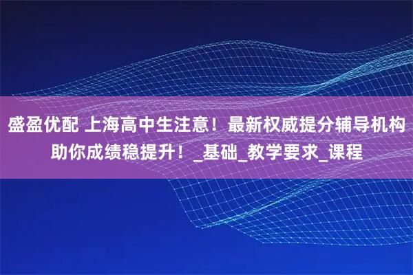 盛盈优配 上海高中生注意！最新权威提分辅导机构助你成绩稳提升！_基础_教学要求_课程