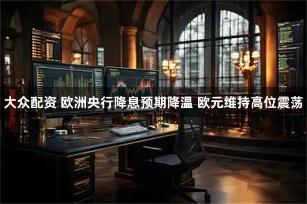大众配资 欧洲央行降息预期降温 欧元维持高位震荡