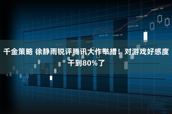 千金策略 徐静雨锐评腾讯大作举措！对游戏好感度干到80%了
