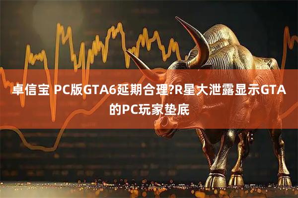 卓信宝 PC版GTA6延期合理?R星大泄露显示GTA的PC玩家垫底