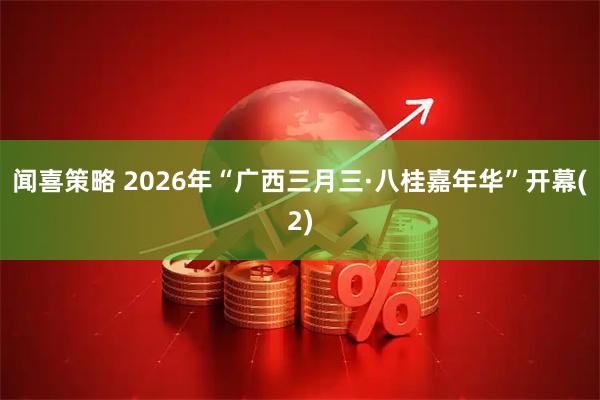 闻喜策略 2026年“广西三月三·八桂嘉年华”开幕(2)