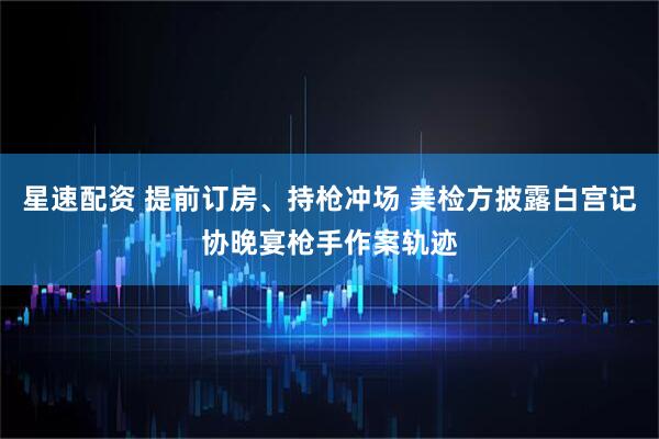 星速配资 提前订房、持枪冲场 美检方披露白宫记协晚宴枪手作案轨迹