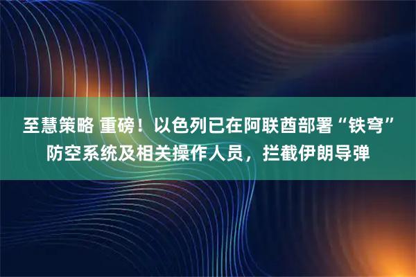 至慧策略 重磅！以色列已在阿联酋部署“铁穹”防空系统及相关操作人员，拦截伊朗导弹