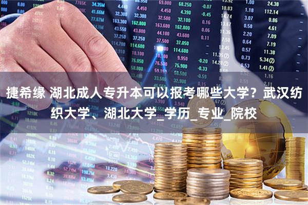 捷希缘 湖北成人专升本可以报考哪些大学？武汉纺织大学、湖北大学_学历_专业_院校