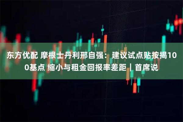 东方优配 摩根士丹利邢自强：建议试点贴按揭100基点 缩小与租金回报率差距｜首席说