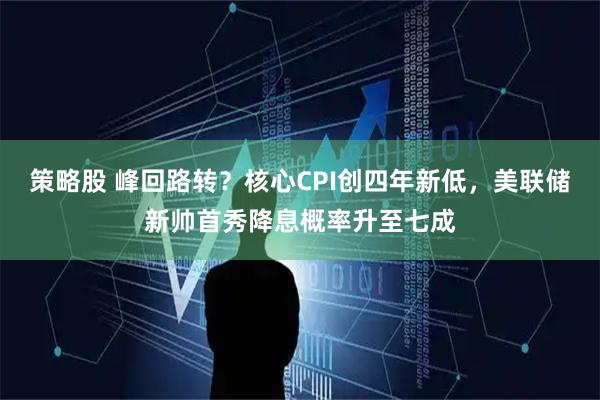 策略股 峰回路转?核心CPI创四年新低,美联储新帅首秀降息概率升至七成