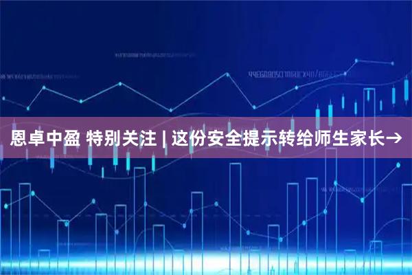 恩卓中盈 特别关注 | 这份安全提示转给师生家长→