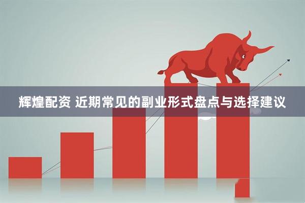 辉煌配资 近期常见的副业形式盘点与选择建议